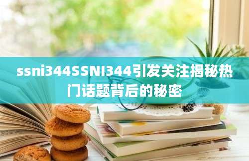 ssni344SSNI344引发关注揭秘热门话题背后的秘密