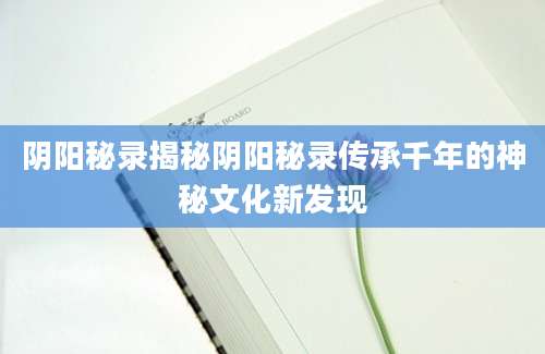 阴阳秘录揭秘阴阳秘录传承千年的神秘文化新发现