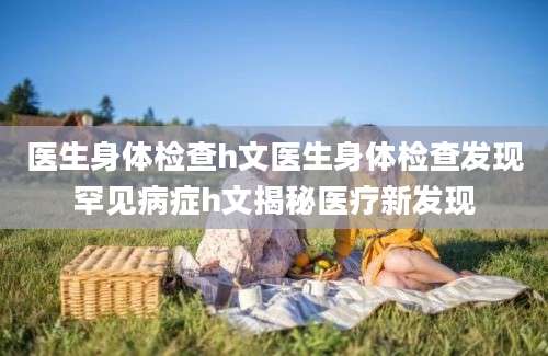 医生身体检查h文医生身体检查发现罕见病症h文揭秘医疗新发现