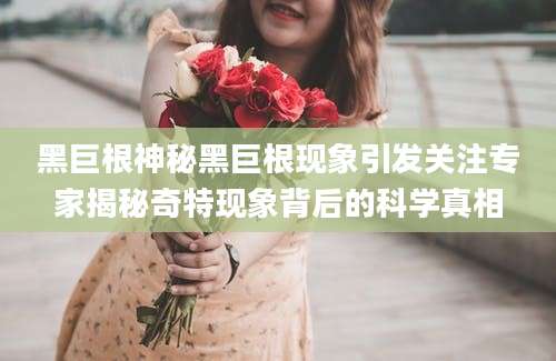 黑巨根神秘黑巨根现象引发关注专家揭秘奇特现象背后的科学真相