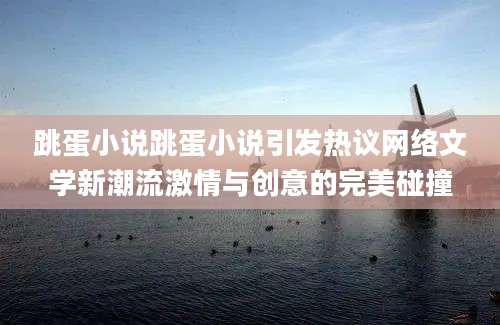 跳蛋小说跳蛋小说引发热议网络文学新潮流激情与创意的完美碰撞