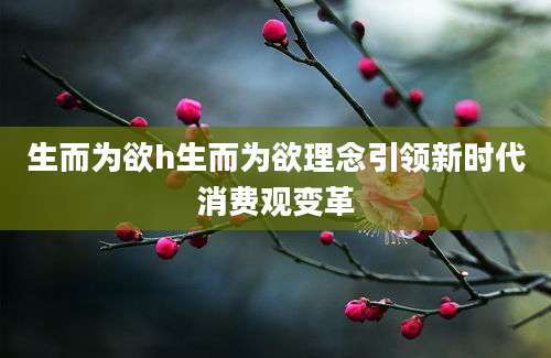 生而为欲h生而为欲理念引领新时代消费观变革