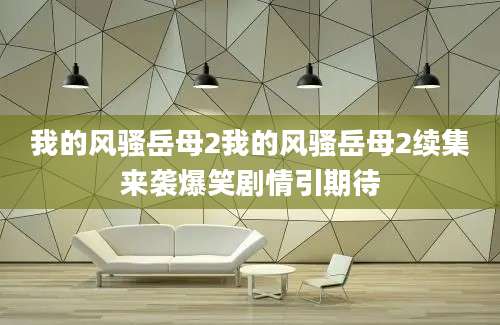 我的风骚岳母2我的风骚岳母2续集来袭爆笑剧情引期待