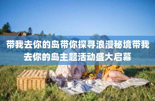 带我去你的岛带你探寻浪漫秘境带我去你的岛主题活动盛大启幕