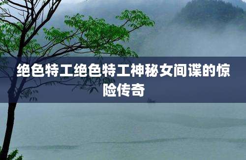 绝色特工绝色特工神秘女间谍的惊险传奇