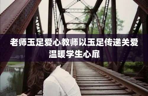 老师玉足爱心教师以玉足传递关爱温暖学生心扉