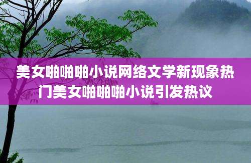 美女啪啪啪小说网络文学新现象热门美女啪啪啪小说引发热议