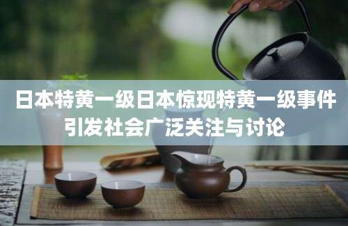 日本特黄一级日本惊现特黄一级事件引发社会广泛关注与讨论
