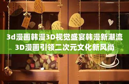 3d漫画韩漫3D视觉盛宴韩漫新潮流3D漫画引领二次元文化新风尚