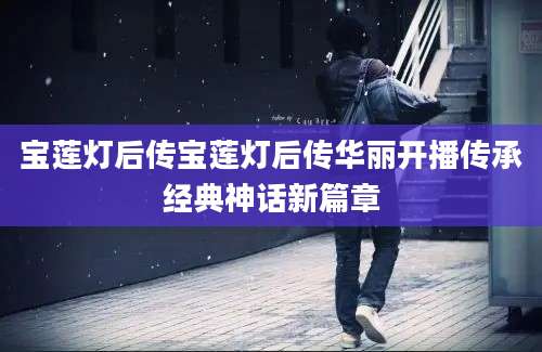 宝莲灯后传宝莲灯后传华丽开播传承经典神话新篇章