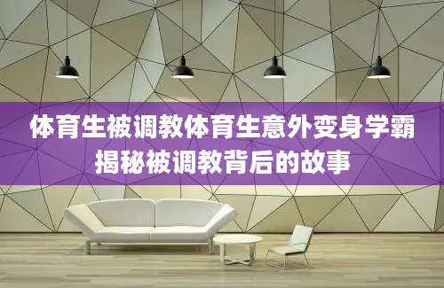 体育生被调教体育生意外变身学霸揭秘被调教背后的故事