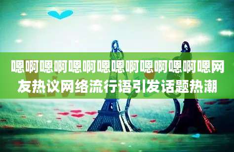 嗯啊嗯啊嗯啊嗯嗯啊嗯啊嗯啊嗯网友热议网络流行语引发话题热潮