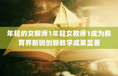 年轻的女教师1年轻女教师1成为教育界新锐创新教学成果显著