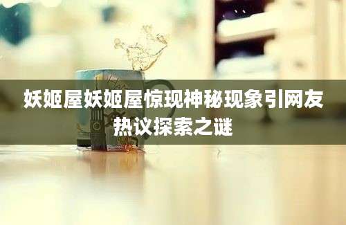 妖姬屋妖姬屋惊现神秘现象引网友热议探索之谜