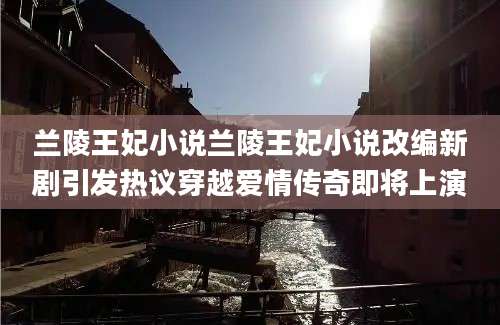 兰陵王妃小说兰陵王妃小说改编新剧引发热议穿越爱情传奇即将上演
