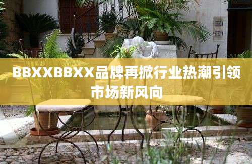 BBXXBBXX品牌再掀行业热潮引领市场新风向