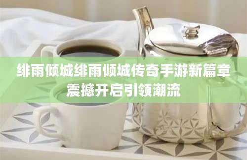 绯雨倾城绯雨倾城传奇手游新篇章震撼开启引领潮流