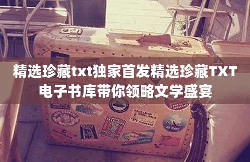 精选珍藏txt独家首发精选珍藏TXT电子书库带你领略文学盛宴