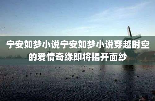 宁安如梦小说宁安如梦小说穿越时空的爱情奇缘即将揭开面纱