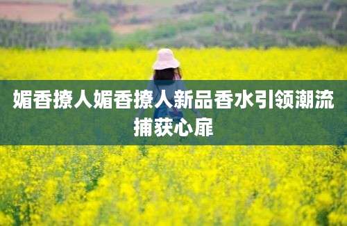 媚香撩人媚香撩人新品香水引领潮流捕获心扉