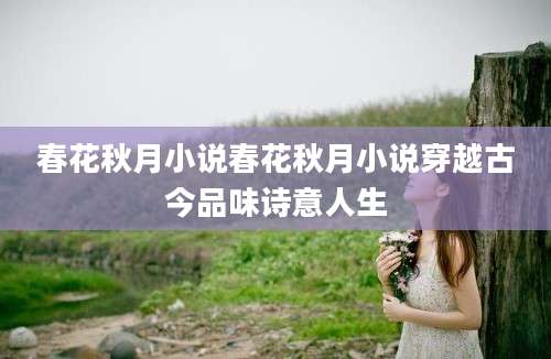 春花秋月小说春花秋月小说穿越古今品味诗意人生