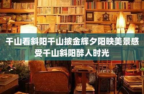 千山看斜阳千山披金辉夕阳映美景感受千山斜阳醉人时光