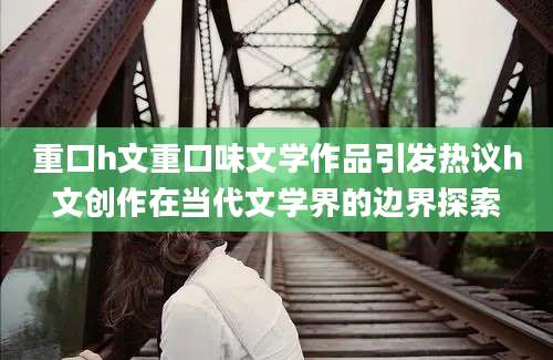 重口h文重口味文学作品引发热议h文创作在当代文学界的边界探索