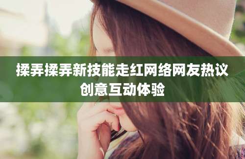 揉弄揉弄新技能走红网络网友热议创意互动体验