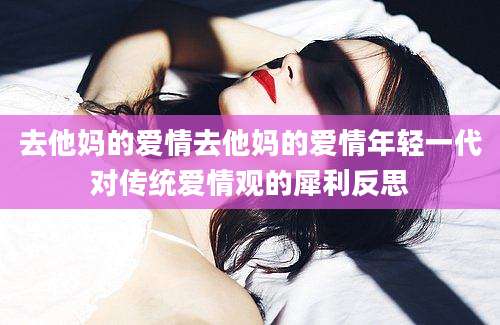 去他妈的爱情去他妈的爱情年轻一代对传统爱情观的犀利反思
