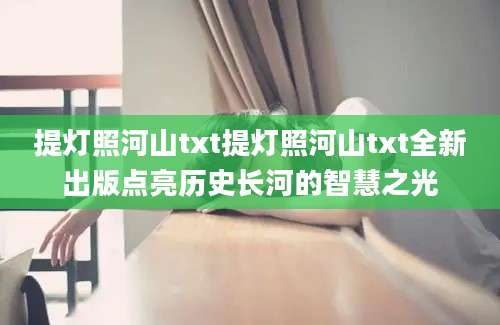 提灯照河山txt提灯照河山txt全新出版点亮历史长河的智慧之光