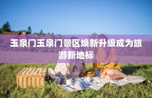 玉泉门玉泉门景区焕新升级成为旅游新地标