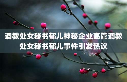 调教处女秘书郁儿神秘企业高管调教处女秘书郁儿事件引发热议