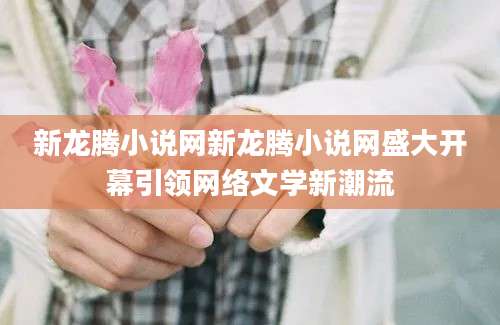 新龙腾小说网新龙腾小说网盛大开幕引领网络文学新潮流