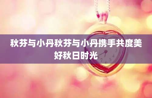 秋芬与小丹秋芬与小丹携手共度美好秋日时光