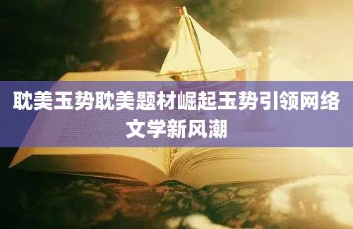 耽美玉势耽美题材崛起玉势引领网络文学新风潮