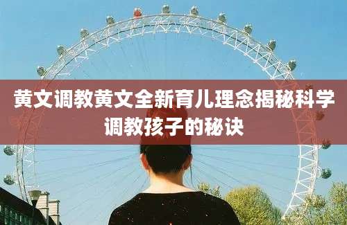 黄文调教黄文全新育儿理念揭秘科学调教孩子的秘诀