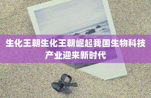 生化王朝生化王朝崛起我国生物科技产业迎来新时代