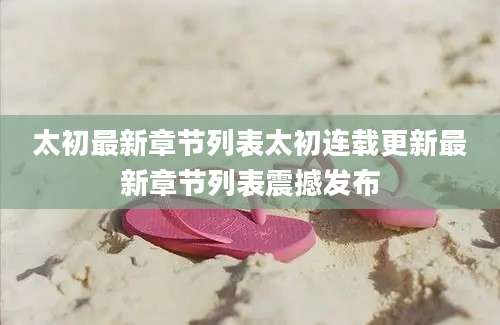 太初最新章节列表太初连载更新最新章节列表震撼发布