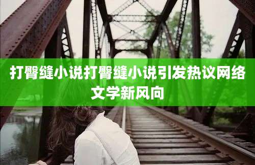 打臀缝小说打臀缝小说引发热议网络文学新风向