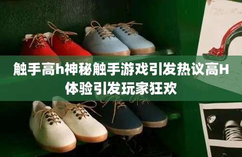 触手高h神秘触手游戏引发热议高H体验引发玩家狂欢