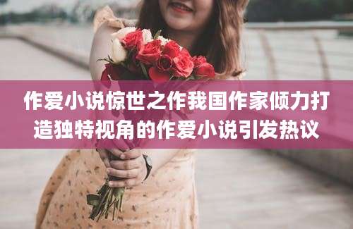 作爱小说惊世之作我国作家倾力打造独特视角的作爱小说引发热议