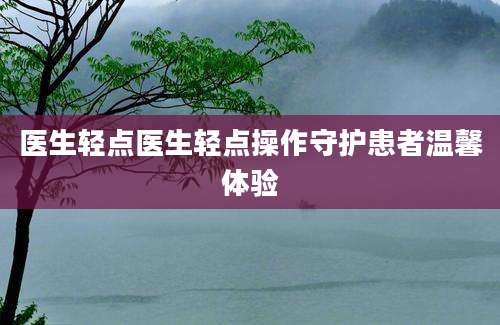 医生轻点医生轻点操作守护患者温馨体验
