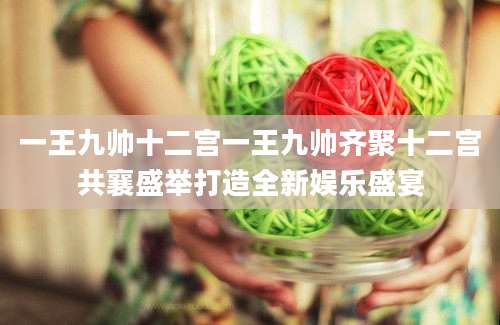 一王九帅十二宫一王九帅齐聚十二宫共襄盛举打造全新娱乐盛宴
