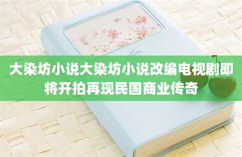 大染坊小说大染坊小说改编电视剧即将开拍再现民国商业传奇
