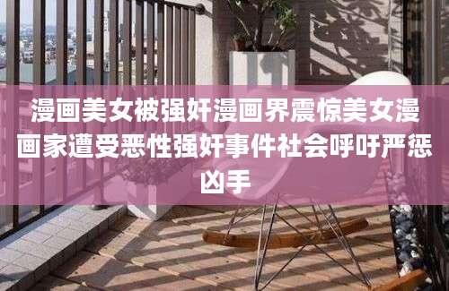 漫画美女被强奸漫画界震惊美女漫画家遭受恶性强奸事件社会呼吁严惩凶手