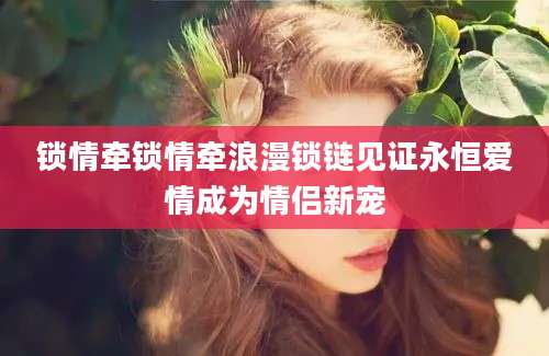 锁情牵锁情牵浪漫锁链见证永恒爱情成为情侣新宠