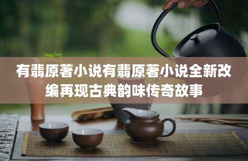 有翡原著小说有翡原著小说全新改编再现古典韵味传奇故事