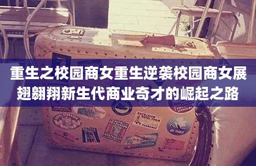 重生之校园商女重生逆袭校园商女展翅翱翔新生代商业奇才的崛起之路