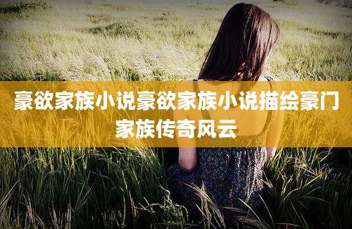 豪欲家族小说豪欲家族小说描绘豪门家族传奇风云