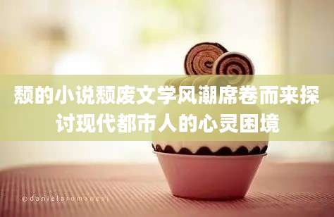 颓的小说颓废文学风潮席卷而来探讨现代都市人的心灵困境